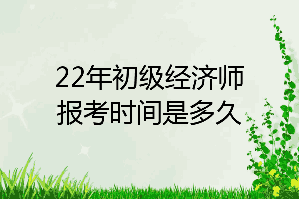 22年初级经济师报考时间是多久