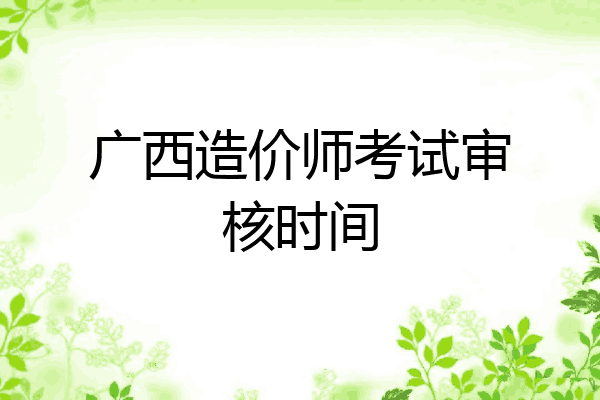 广西造价师考试审核时间