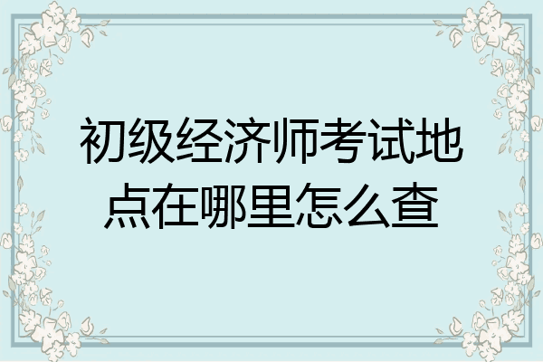 初级经济师考试地点在哪里怎么查