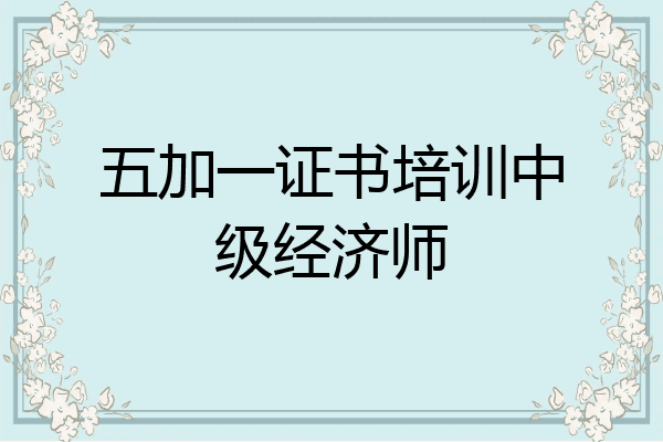 五加一证书培训中级经济师