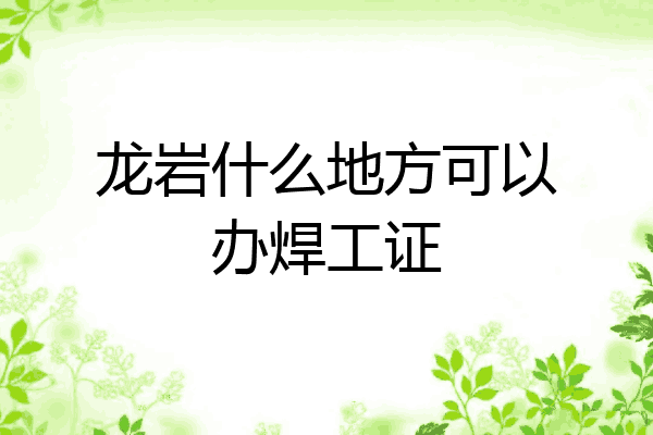龙岩什么地方可以办焊工证