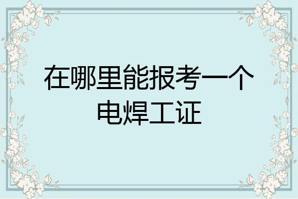 在哪里能报考一个电焊工证