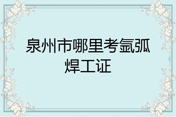 泉州市哪里考氩弧焊工证