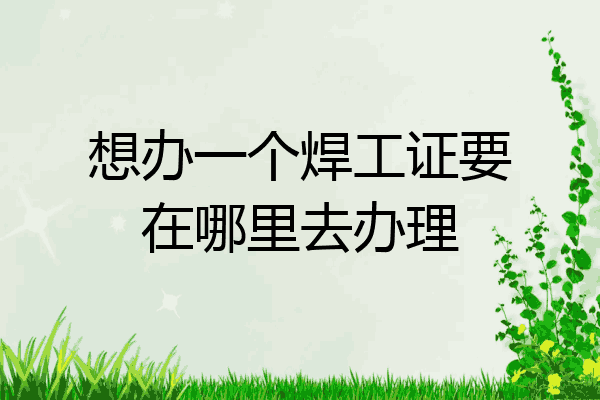 想办一个焊工证要在哪里去办理