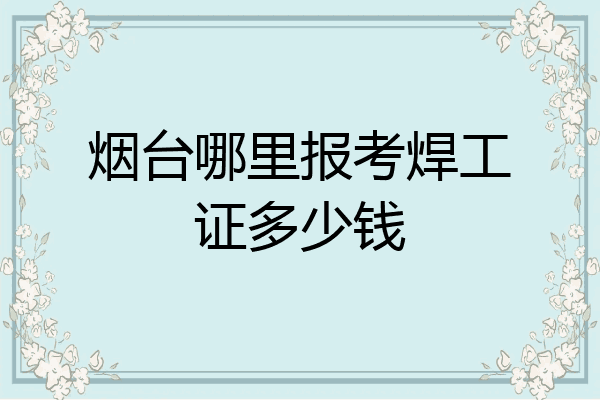 烟台哪里报考焊工证多少钱