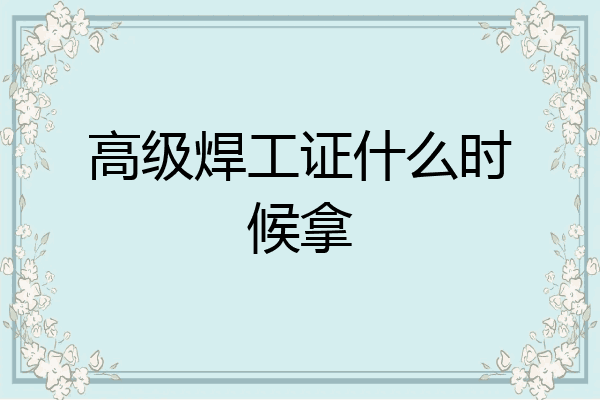 高级焊工证什么时候拿