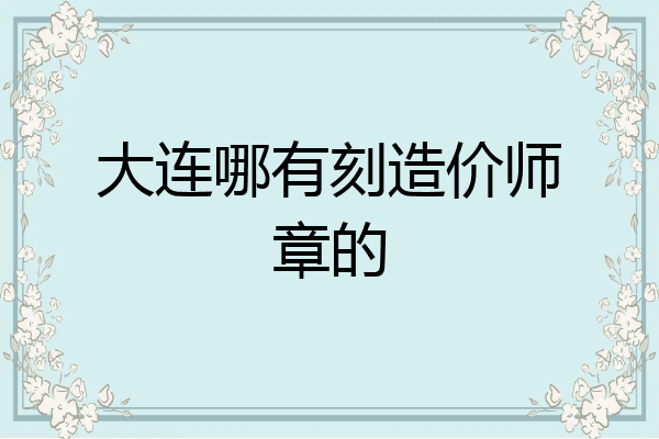 大连哪有刻造价师章的