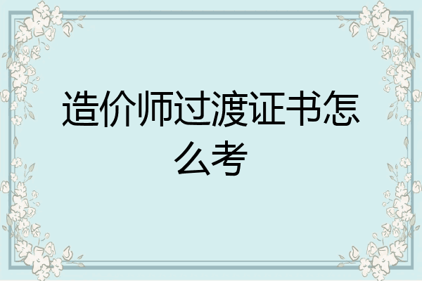 造价师过渡证书怎么考