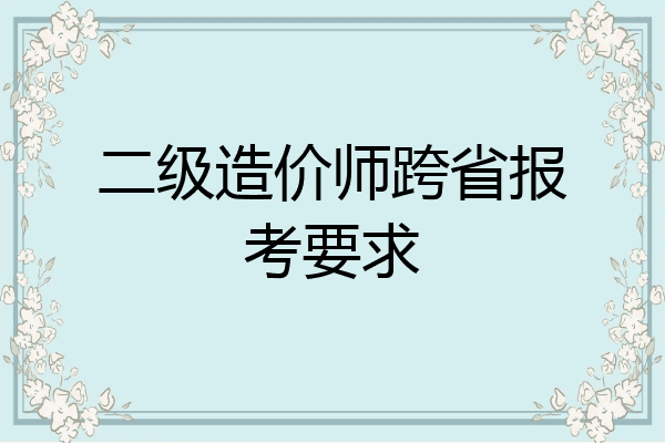 二级造价师跨省报考要求