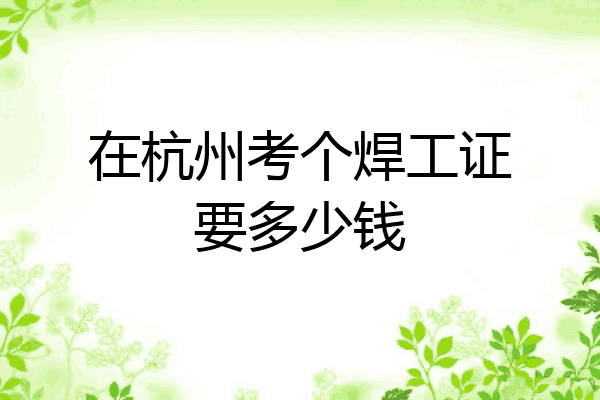 在杭州考个焊工证要多少钱