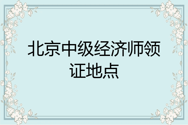 北京中级经济师领证地点