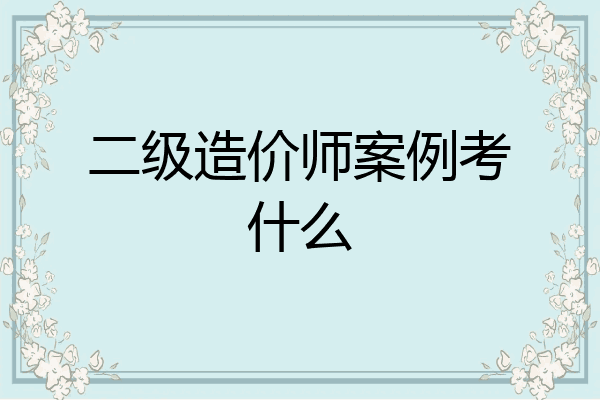 二级造价师案例考什么
