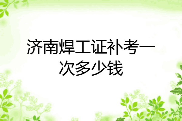 济南焊工证补考一次多少钱