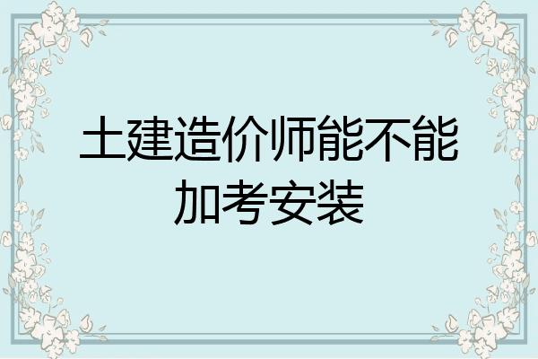 土建造价师能不能加考安装