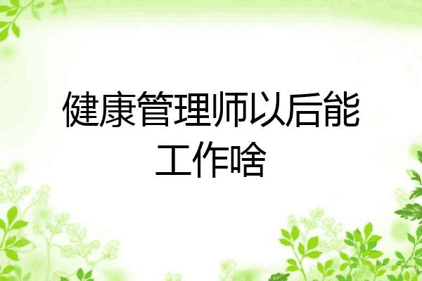 健康管理师以后能工作啥