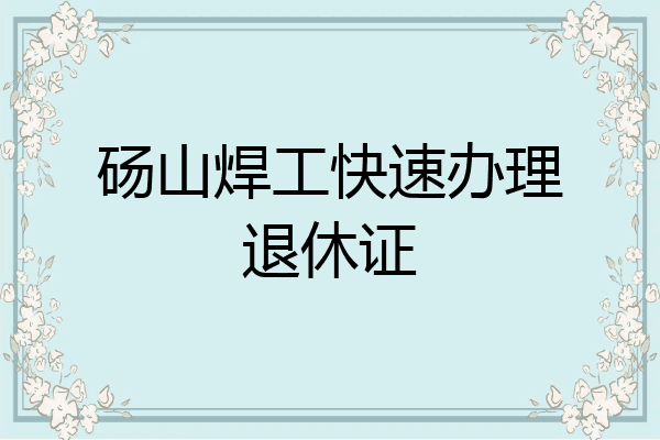 砀山焊工快速办理退休证
