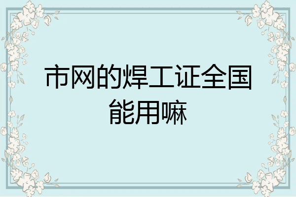市网的焊工证全国能用嘛