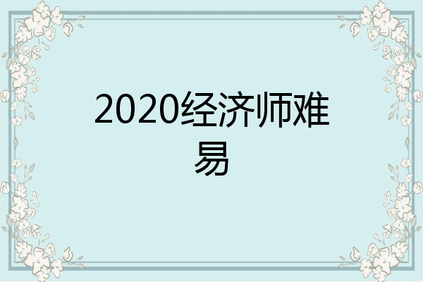 2020经济师难易
