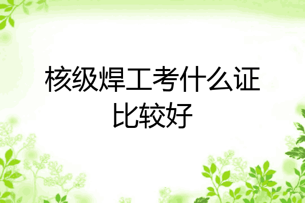 核级焊工考什么证比较好