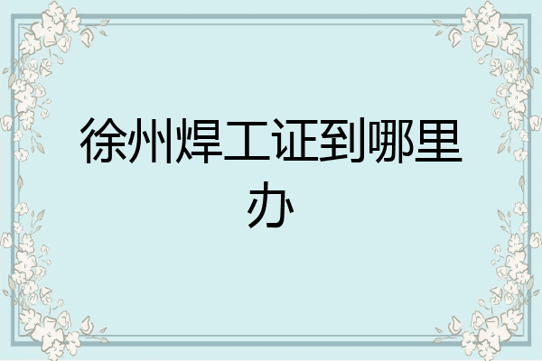 徐州焊工证到哪里办