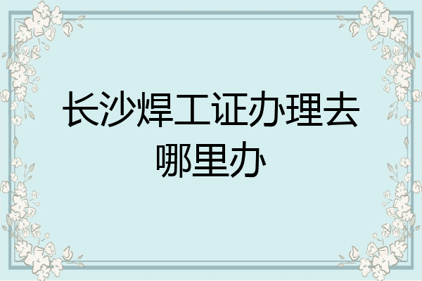 长沙焊工证办理去哪里办