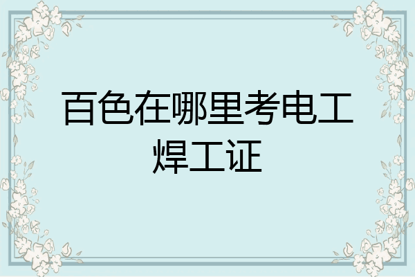 百色在哪里考电工焊工证