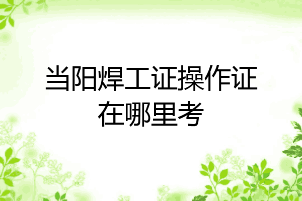 当阳焊工证操作证在哪里考