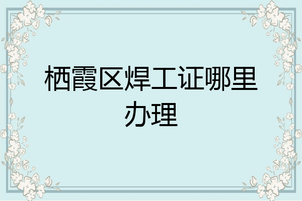 栖霞区焊工证哪里办理