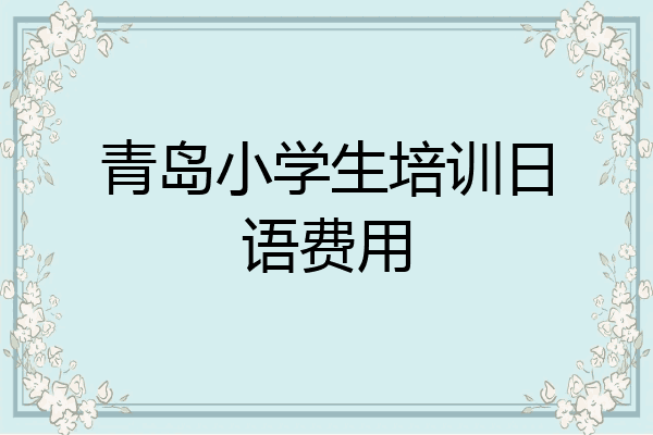 青岛小学生培训日语费用