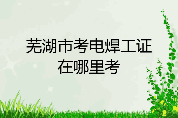 芜湖市考电焊工证在哪里考