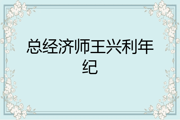 总经济师王兴利年纪