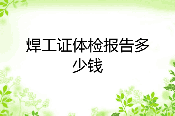 焊工证体检报告多少钱