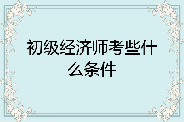 初级经济师考些什么条件