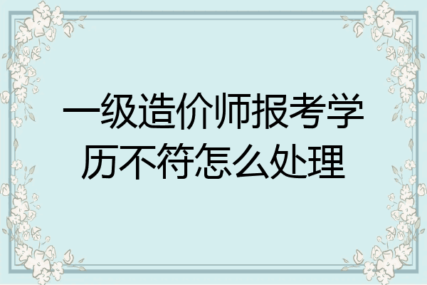 一级造价师报考学历不符怎么处理