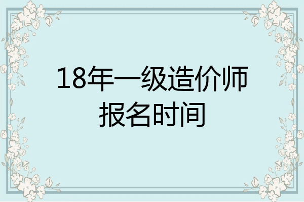 18年一级造价师报名时间