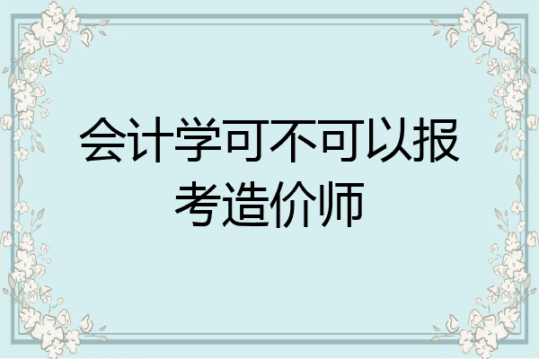 会计学可不可以报考造价师