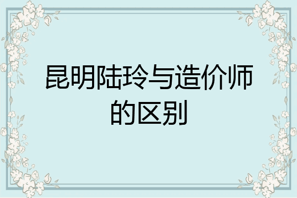 昆明陆玲与造价师的区别