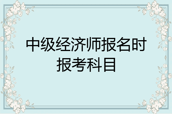 中级经济师报名时报考科目