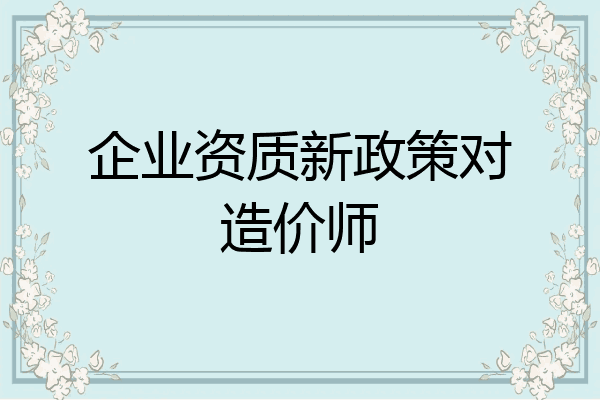 企业资质新政策对造价师