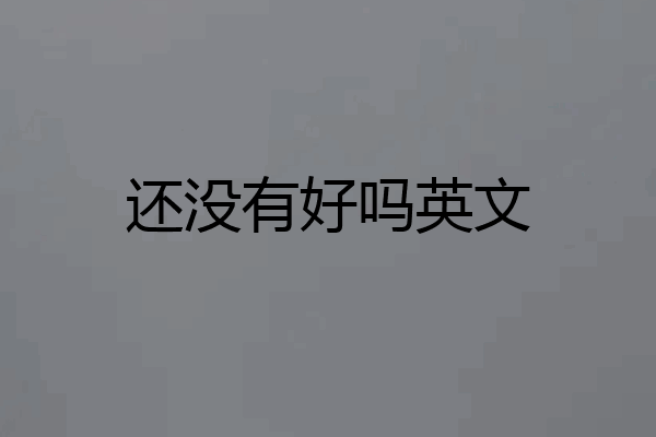 还没有好吗英文