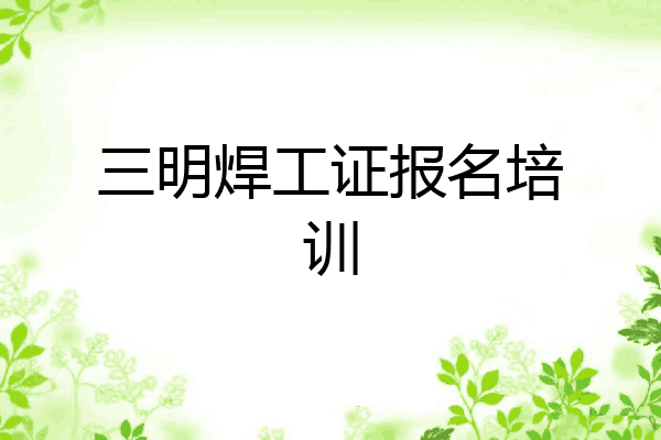 三明焊工证报名培训