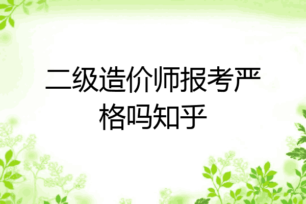 二级造价师报考严格吗知乎
