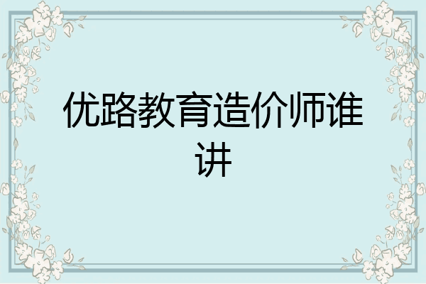 优路教育造价师谁讲
