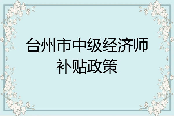 台州市中级经济师补贴政策