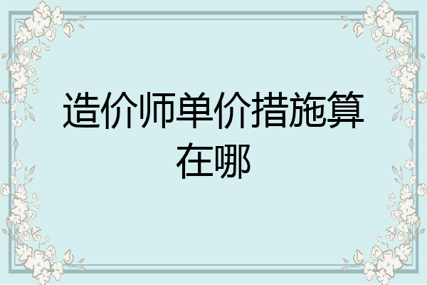 造价师单价措施算在哪