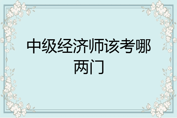 中级经济师该考哪两门
