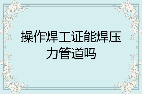 操作焊工证能焊压力管道吗