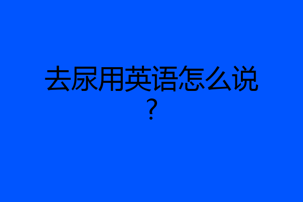 去尿用英语怎么说?