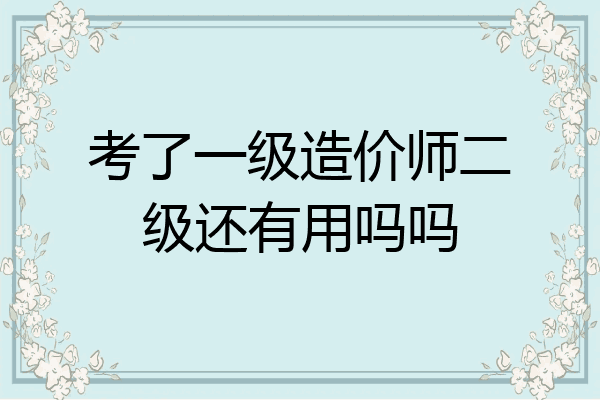 考了一级造价师二级还有用吗吗