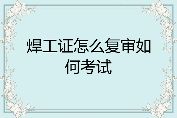 焊工证怎么复审如何考试